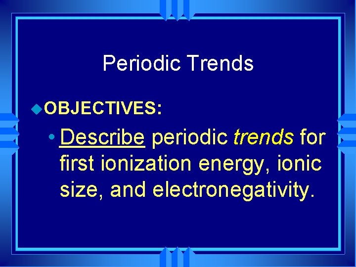 Periodic Trends u. OBJECTIVES: • Describe periodic trends for first ionization energy, ionic size,