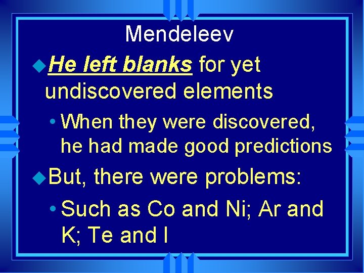 Mendeleev u. He left blanks for yet undiscovered elements • When they were discovered,