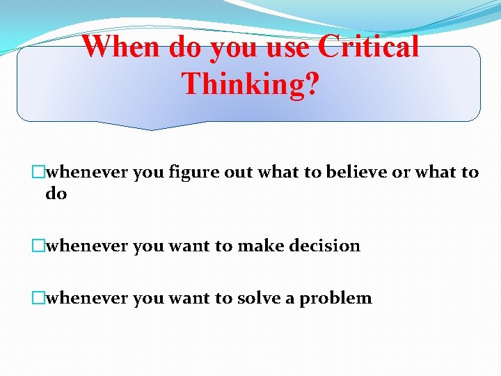 When do you use Critical Thinking? �whenever you figure out what to believe or
