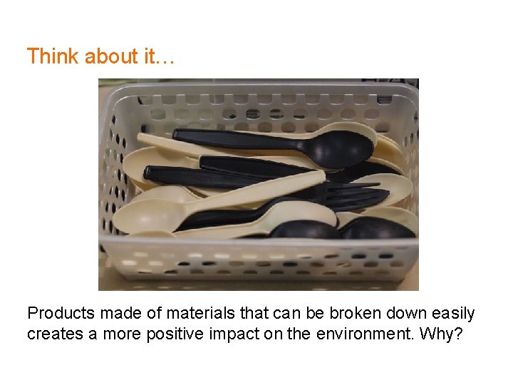 Think about it… Products made of materials that can be broken down easily creates