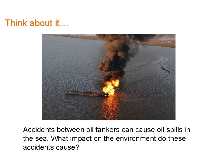 Think about it… Accidents between oil tankers can cause oil spills in the sea.