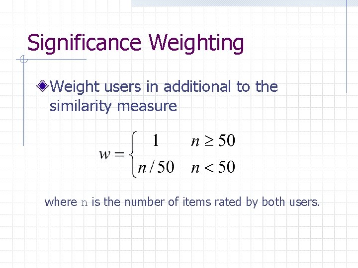 Significance Weighting Weight users in additional to the similarity measure where n is the