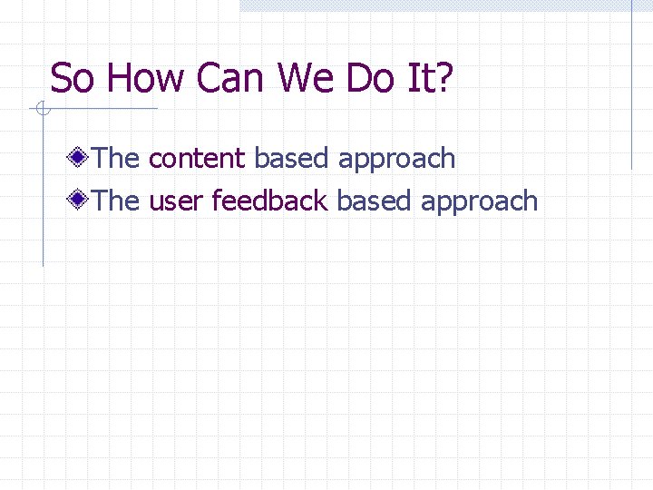 So How Can We Do It? The content based approach The user feedback based
