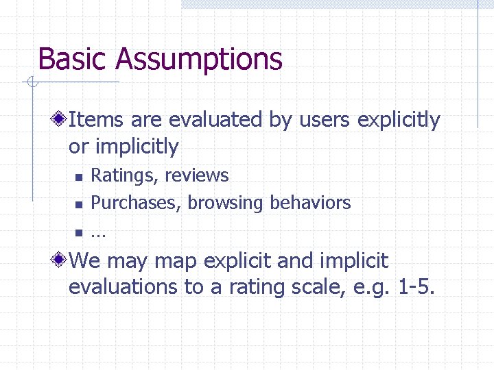 Basic Assumptions Items are evaluated by users explicitly or implicitly n n n Ratings,