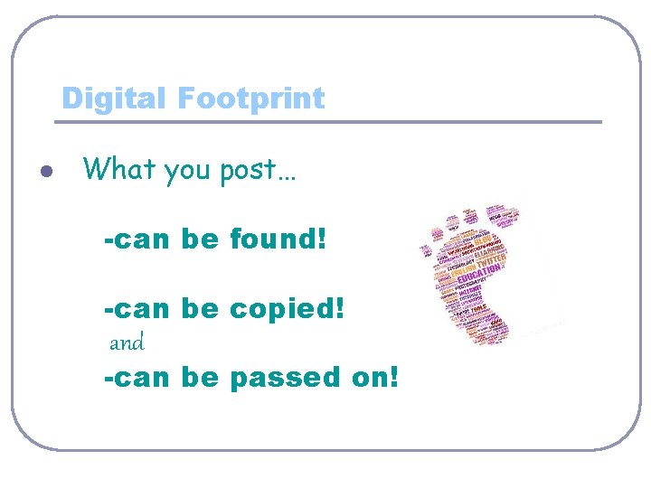 Digital Footprint l What you post… -can be found! -can be copied! and -can