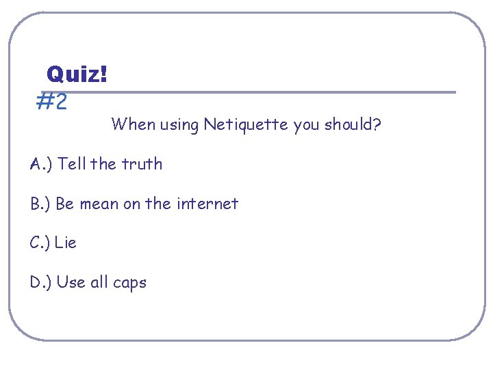Quiz! #2 When using Netiquette you should? A. ) Tell the truth B. )