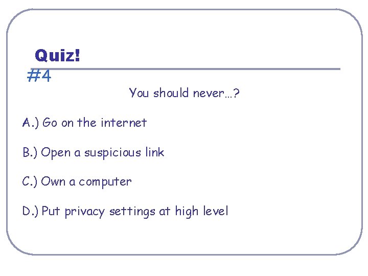 Quiz! #4 You should never…? A. ) Go on the internet B. ) Open