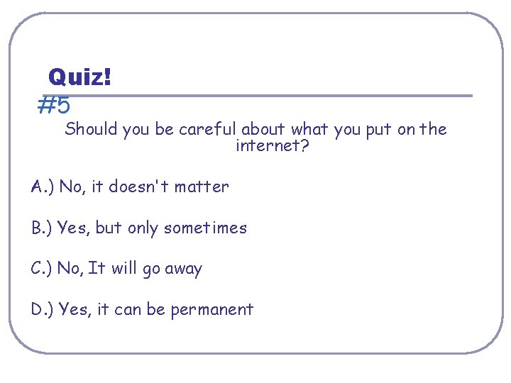 Quiz! #5 Should you be careful about what you put on the internet? A.