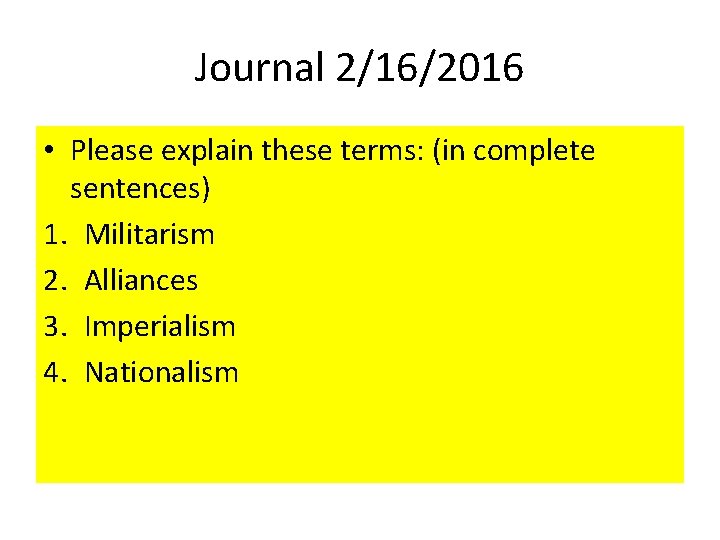 Journal 2/16/2016 • Please explain these terms: (in complete sentences) 1. Militarism 2. Alliances