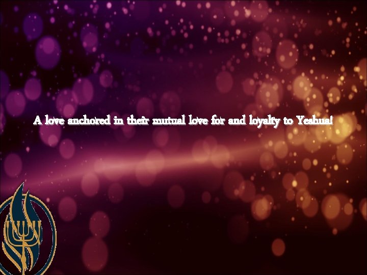 A love anchored in their mutual love for and loyalty to Yeshua! 