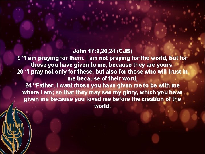 John 17: 9, 20, 24 (CJB) 9 “I am praying for them. I am