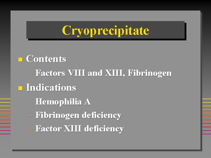 Cryoprecipitate n Contents – Factors VIII and XIII, Fibrinogen n Indications – Hemophilia A Cryoprecipitate n Contents – Factors VIII and XIII, Fibrinogen n Indications – Hemophilia A