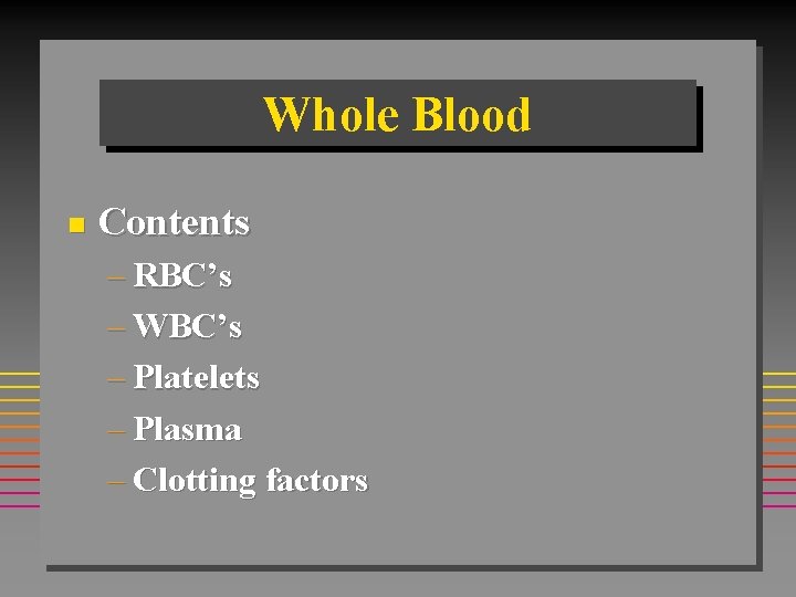 Whole Blood n Contents – RBC’s – WBC’s – Platelets – Plasma – Clotting