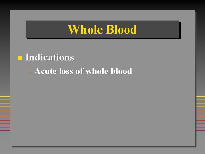 Whole Blood n Indications – Acute loss of whole blood Whole Blood n Indications – Acute loss of whole blood