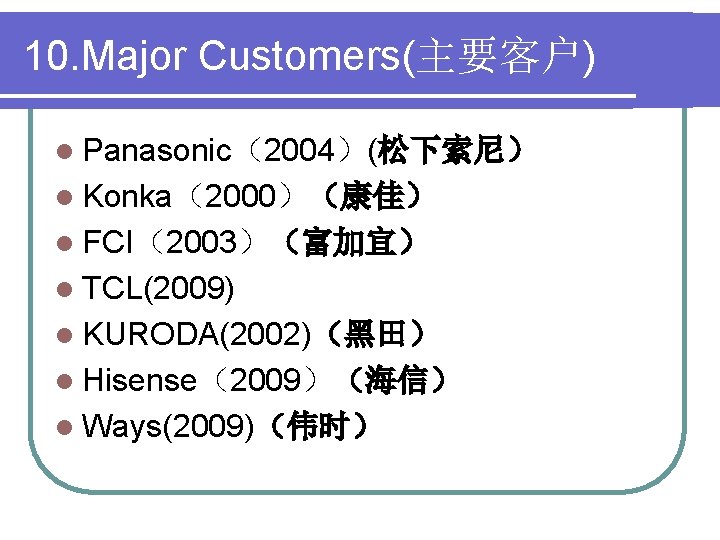 10. Major Customers(主要客户) l Panasonic（2004）(松下索尼） l Konka（2000）（康佳） l FCI（2003）（富加宜） l TCL(2009) l KURODA(2002)（黑田） l