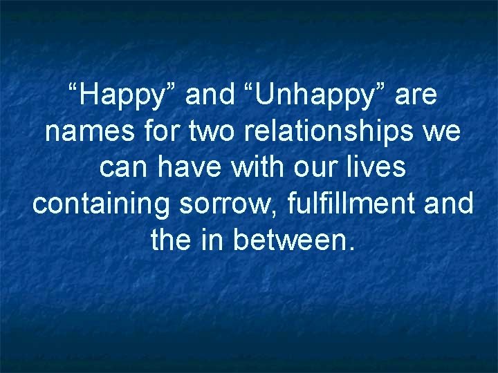 “Happy” and “Unhappy” are names for two relationships we can have with our lives