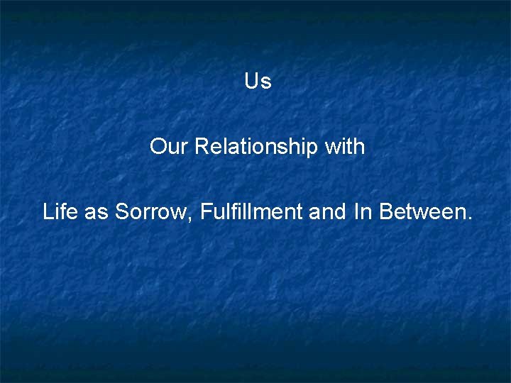 Us Our Relationship with Life as Sorrow, Fulfillment and In Between. 