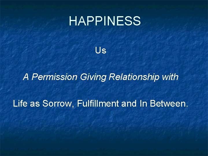 HAPPINESS Us A Permission Giving Relationship with Life as Sorrow, Fulfillment and In Between.