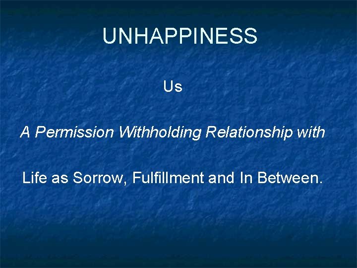UNHAPPINESS Us A Permission Withholding Relationship with Life as Sorrow, Fulfillment and In Between.
