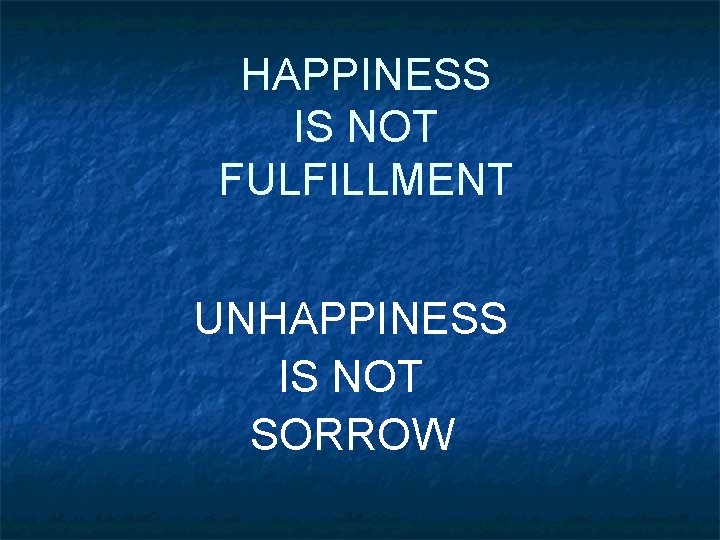 HAPPINESS IS NOT FULFILLMENT UNHAPPINESS IS NOT SORROW 