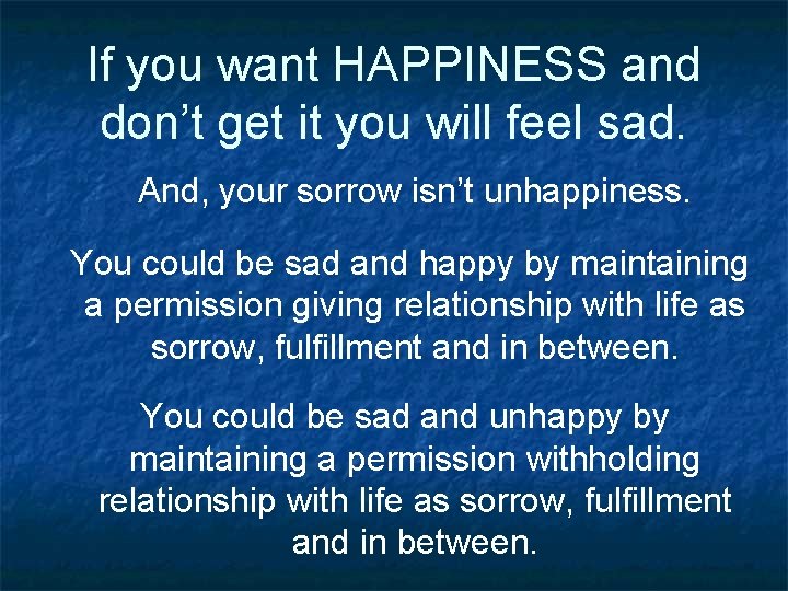 If you want HAPPINESS and don’t get it you will feel sad. And, your