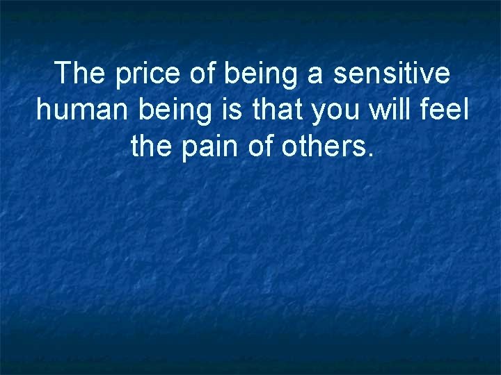 The price of being a sensitive human being is that you will feel the