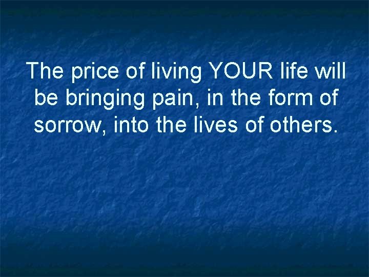 The price of living YOUR life will be bringing pain, in the form of