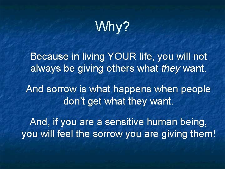 Why? Because in living YOUR life, you will not always be giving others what