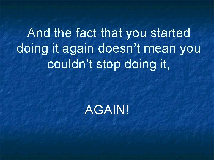 And the fact that you started doing it again doesn’t mean you couldn’t stop