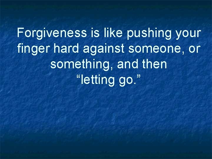 Forgiveness is like pushing your finger hard against someone, or something, and then “letting