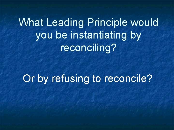 What Leading Principle would you be instantiating by reconciling? Or by refusing to reconcile?