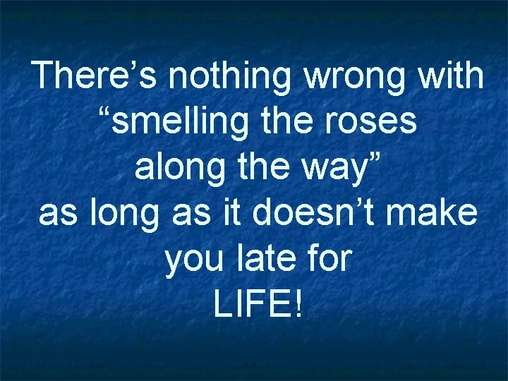 There’s nothing wrong with “smelling the roses along the way” as long as it