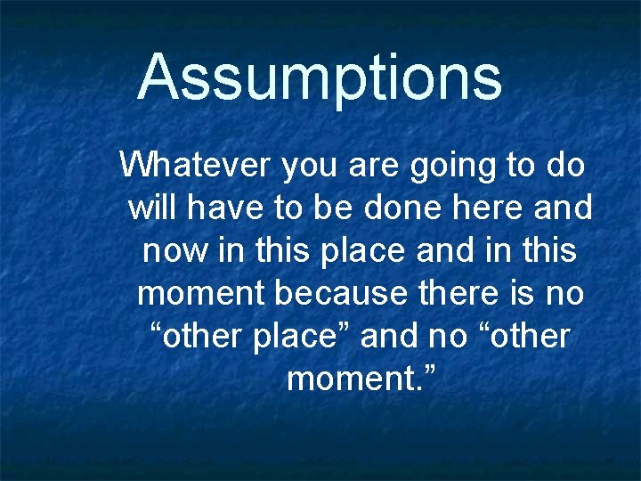 Assumptions Whatever you are going to do will have to be done here and