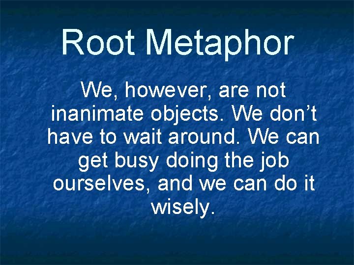 Root Metaphor We, however, are not inanimate objects. We don’t have to wait around.