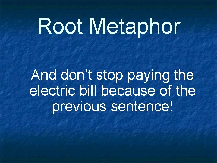 Root Metaphor And don’t stop paying the electric bill because of the previous sentence!