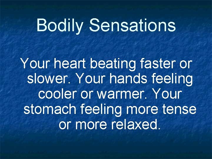 Bodily Sensations Your heart beating faster or slower. Your hands feeling cooler or warmer.