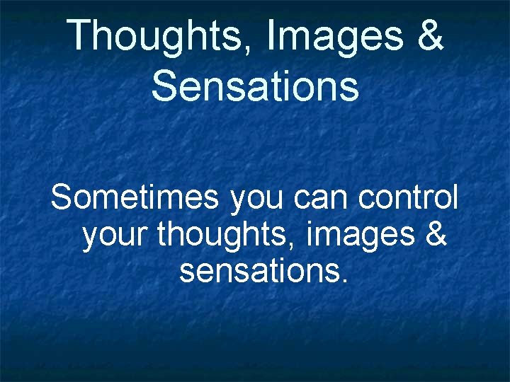 Thoughts, Images & Sensations Sometimes you can control your thoughts, images & sensations. 