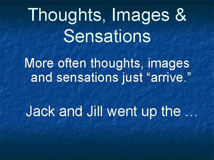 Thoughts, Images & Sensations More often thoughts, images and sensations just “arrive. ” Jack