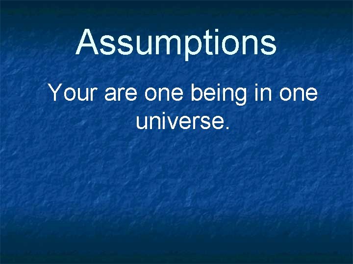 Assumptions Your are one being in one universe. 