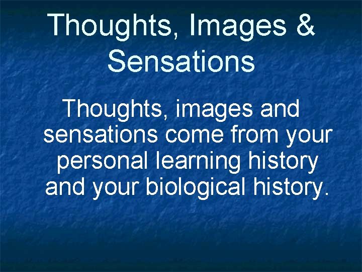 Thoughts, Images & Sensations Thoughts, images and sensations come from your personal learning history