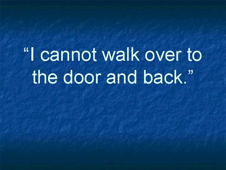 “I cannot walk over to the door and back. ” 