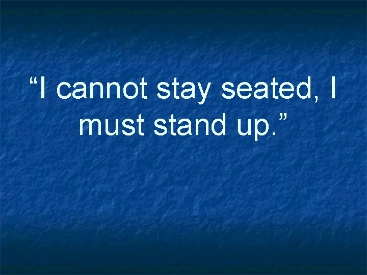 “I cannot stay seated, I must stand up. ” 