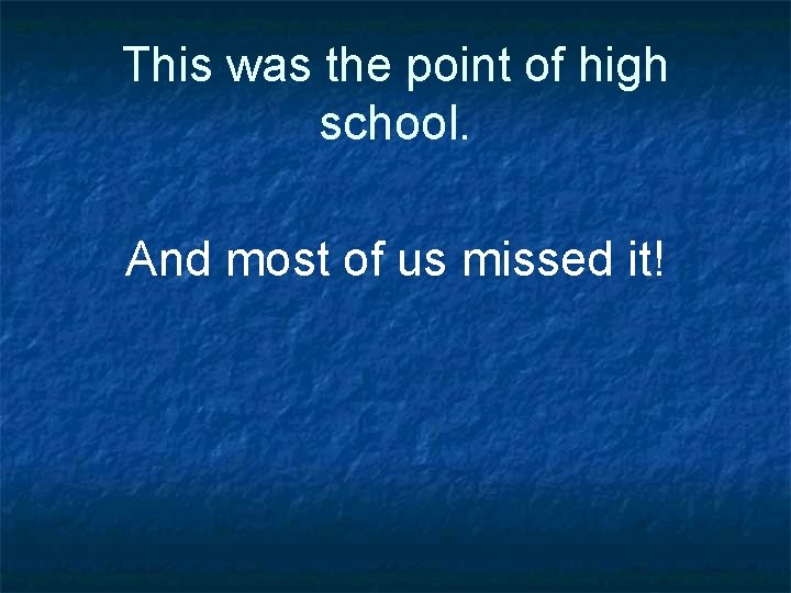 This was the point of high school. And most of us missed it! 