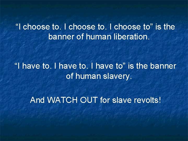 “I choose to” is the banner of human liberation. “I have to” is the