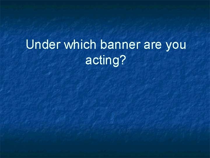 Under which banner are you acting? 