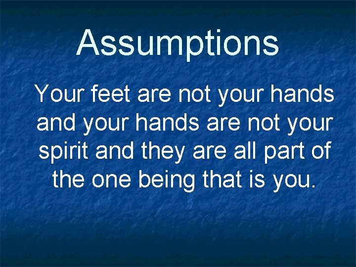 Assumptions Your feet are not your hands and your hands are not your spirit