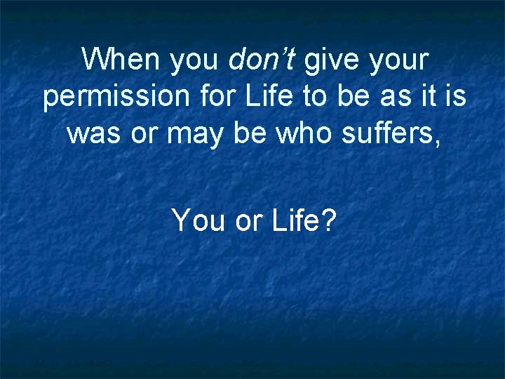 When you don’t give your permission for Life to be as it is was