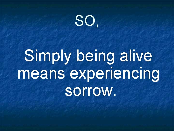 SO, Simply being alive means experiencing sorrow. 