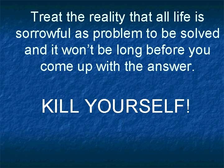 Treat the reality that all life is sorrowful as problem to be solved and