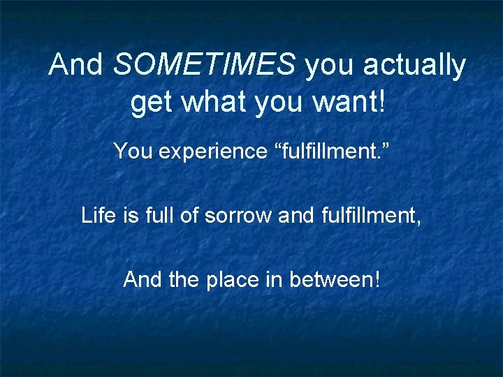 And SOMETIMES you actually get what you want! You experience “fulfillment. ” Life is